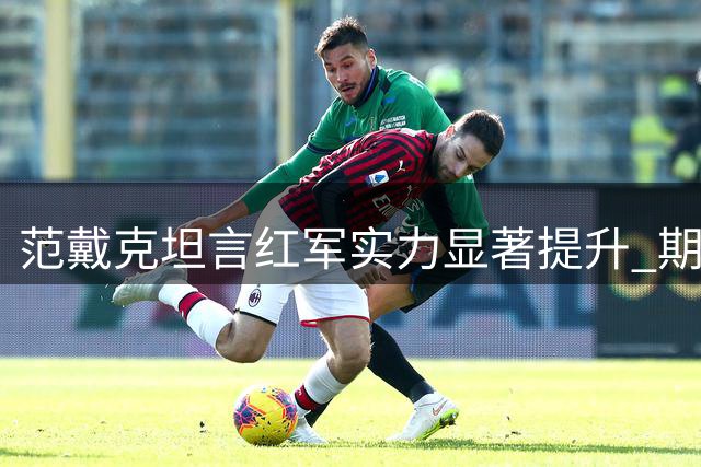 范戴克坦言红军实力显著提升 期待主场首战证明自我